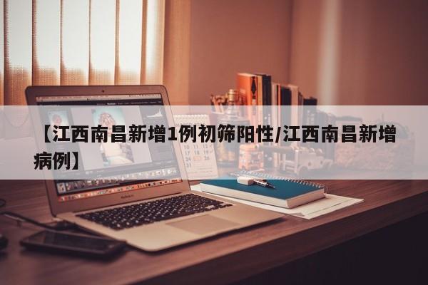 【江西南昌新增1例初筛阳性/江西南昌新增病例】