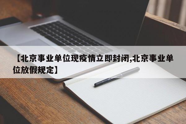 【北京事业单位现疫情立即封闭,北京事业单位放假规定】