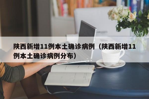 陕西新增11例本土确诊病例(陕西新增11例本土确诊病例分布)