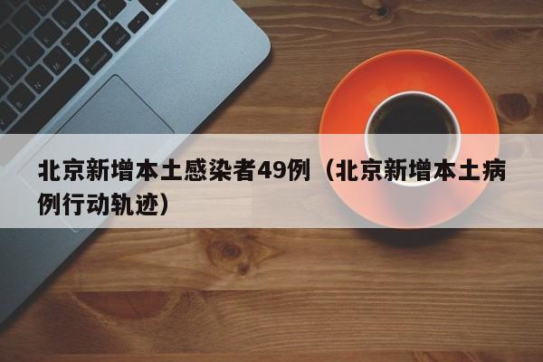 北京新增本土感染者49例（北京新增本土病例行动轨迹）