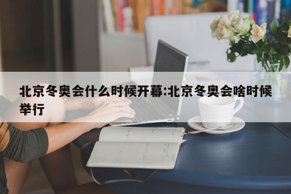 北京冬奥会什么时候开幕:北京冬奥会啥时候举行