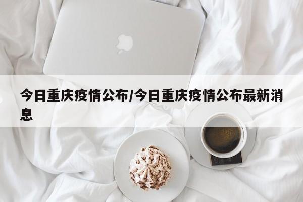 今日重庆疫情公布/今日重庆疫情公布最新消息