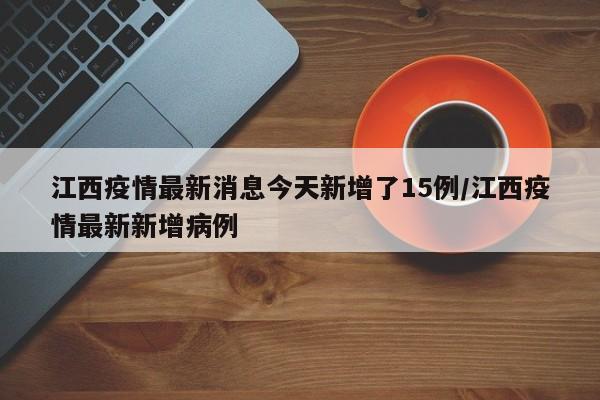 江西疫情最新消息今天新增了15例/江西疫情最新新增病例