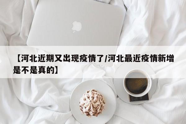 【河北近期又出现疫情了/河北最近疫情新增是不是真的】