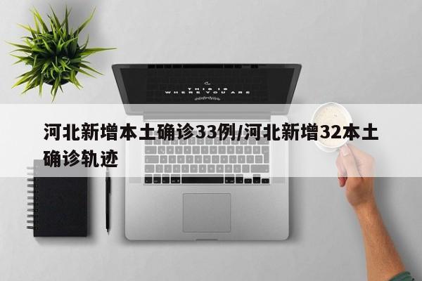 河北新增本土确诊33例/河北新增32本土确诊轨迹