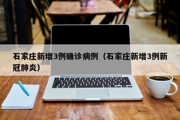 石家庄新增3例确诊病例(石家庄新增3例新冠肺炎)