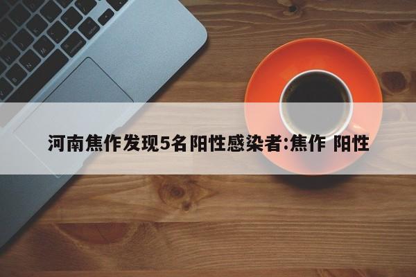 河南焦作发现5名阳性感染者:焦作 阳性