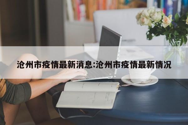 沧州市疫情最新消息:沧州市疫情最新情况