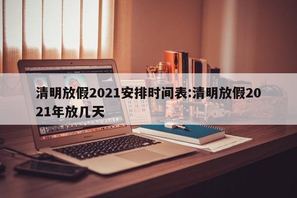 清明放假2021安排时间表:清明放假2021年放几天