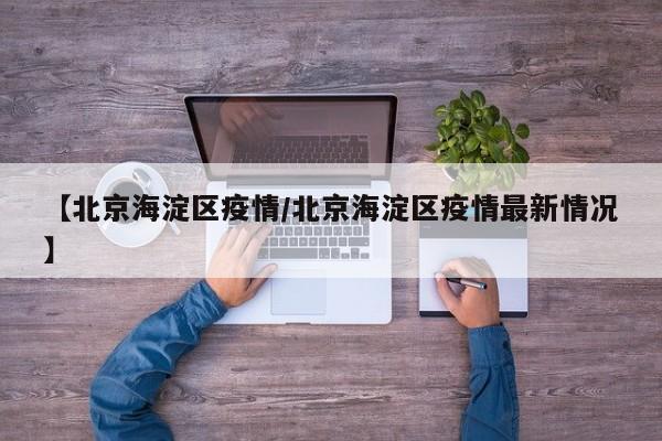 【北京海淀区疫情/北京海淀区疫情最新情况】