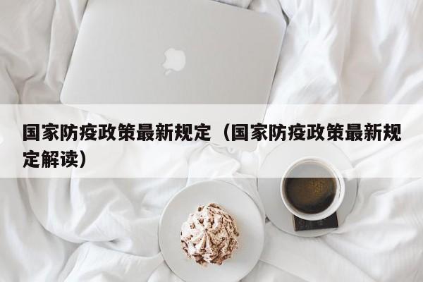 国家防疫政策最新规定(国家防疫政策最新规定解读)