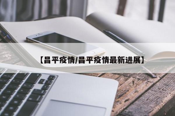 【昌平疫情/昌平疫情最新进展】