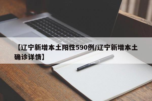 【辽宁新增本土阳性590例/辽宁新增本土确诊详情】