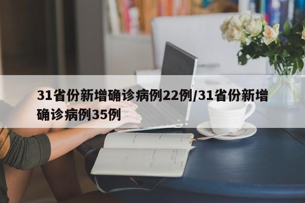 31省份新增确诊病例22例/31省份新增确诊病例35例