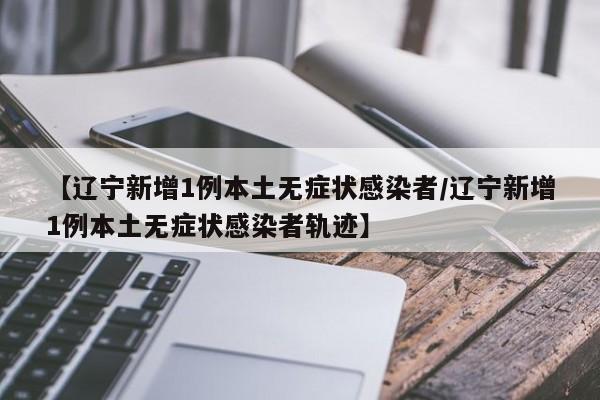 【辽宁新增1例本土无症状感染者/辽宁新增1例本土无症状感染者轨迹】