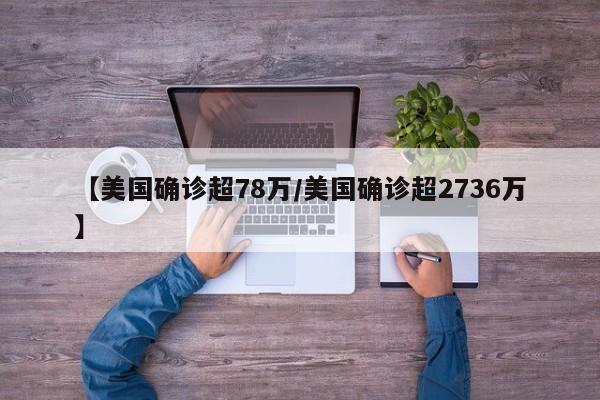 【美国确诊超78万/美国确诊超2736万】
