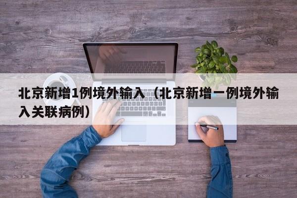 北京新增1例境外输入(北京新增一例境外输入关联病例)