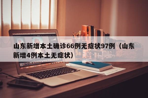 山东新增本土确诊66例无症状97例(山东新增4例本土无症状)