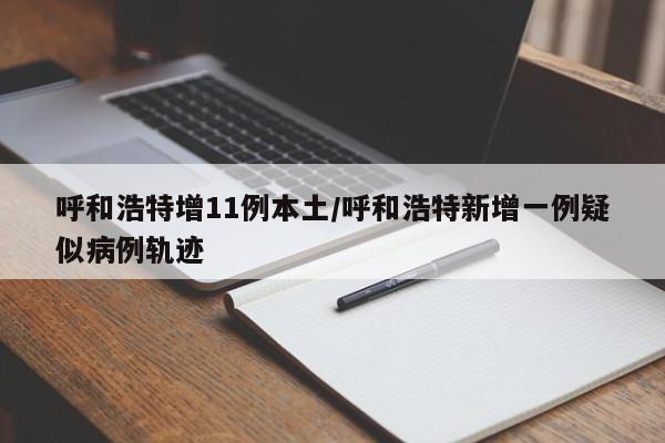 呼和浩特增11例本土/呼和浩特新增一例疑似病例轨迹