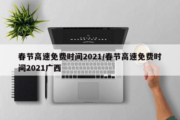 春节高速免费时间2021/春节高速免费时间2021广西
