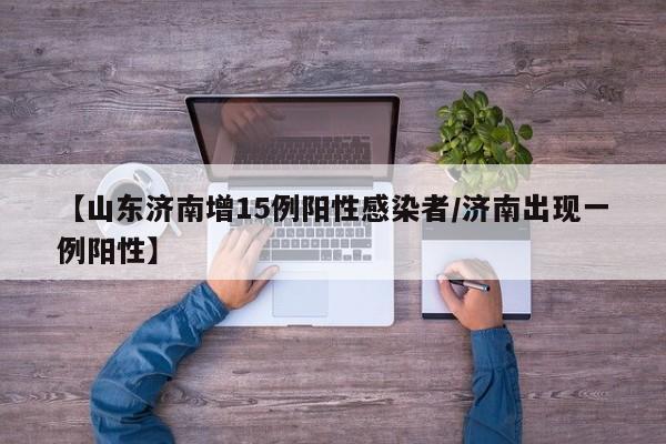 【山东济南增15例阳性感染者/济南出现一例阳性】