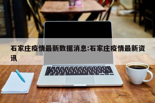 石家庄疫情最新数据消息:石家庄疫情最新资讯