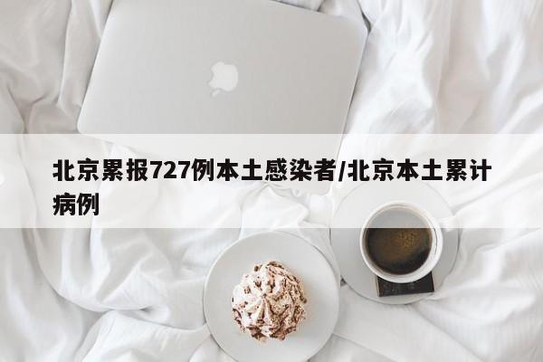 北京累报727例本土感染者/北京本土累计病例