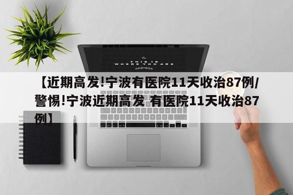 【近期高发!宁波有医院11天收治87例/警惕!宁波近期高发 有医院11天收治87例】
