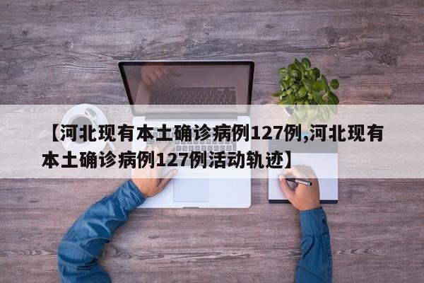 【河北现有本土确诊病例127例,河北现有本土确诊病例127例活动轨迹】