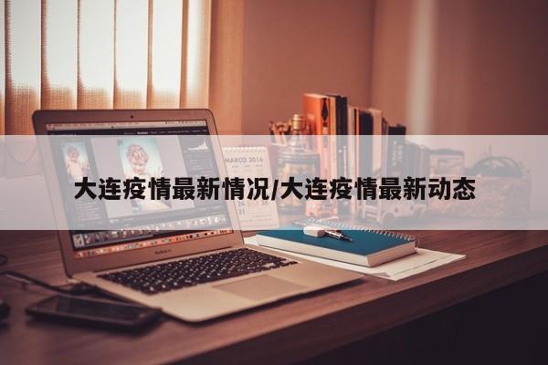 大连疫情最新情况/大连疫情最新动态