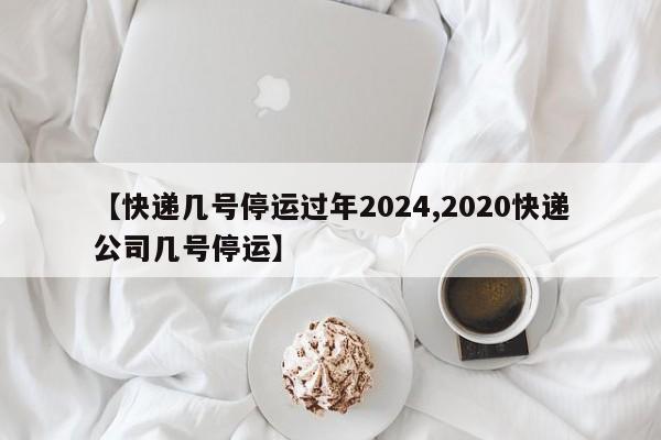 【快递几号停运过年2024,2020快递公司几号停运】