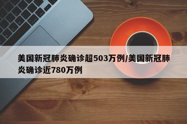 美国新冠肺炎确诊超503万例/美国新冠肺炎确诊近780万例