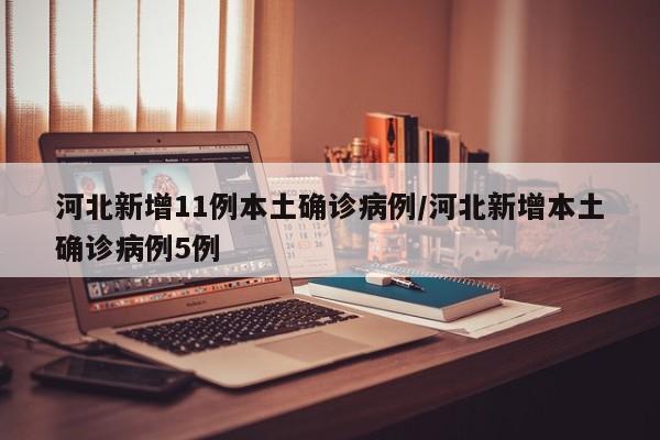 河北新增11例本土确诊病例/河北新增本土确诊病例5例