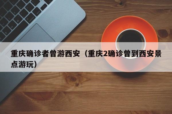 重庆确诊者曾游西安(重庆2确诊曾到西安景点游玩)