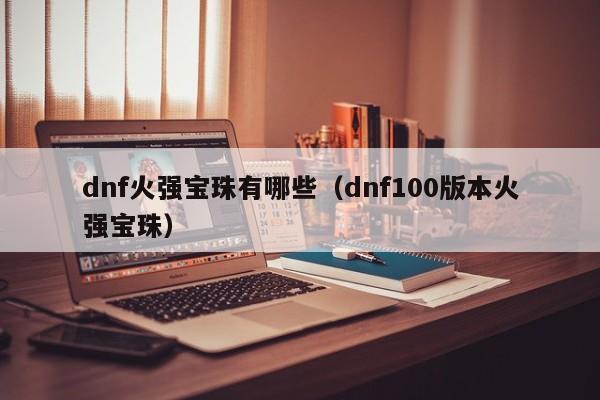 dnf火强宝珠有哪些(dnf100版本火强宝珠)