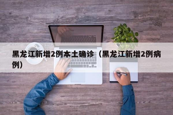 黑龙江新增2例本土确诊(黑龙江新增2例病例)