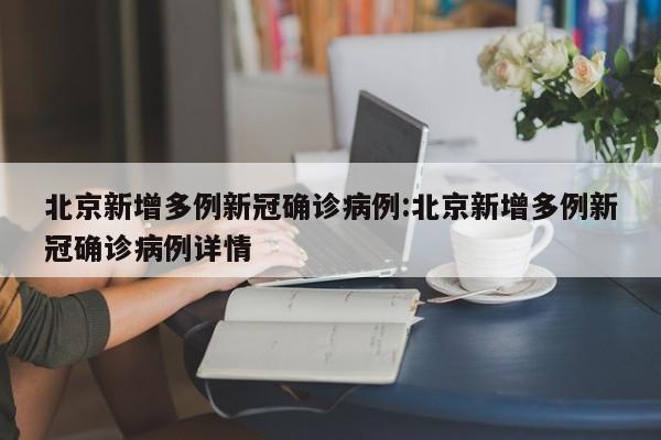 北京新增多例新冠确诊病例:北京新增多例新冠确诊病例详情