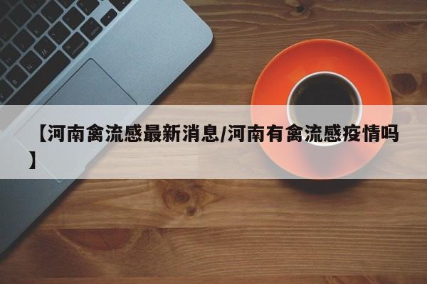 【河南禽流感最新消息/河南有禽流感疫情吗】