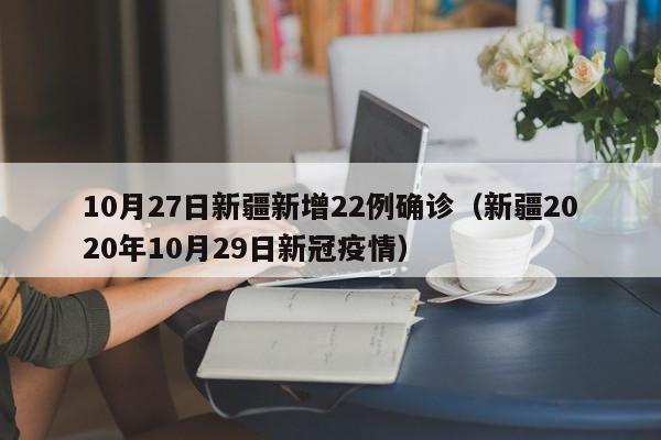 10月27日新疆新增22例确诊(新疆2020年10月29日新冠疫情)