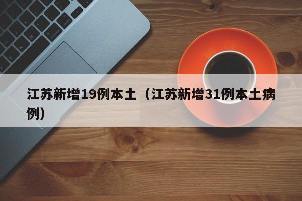 江苏新增19例本土(江苏新增31例本土病例)