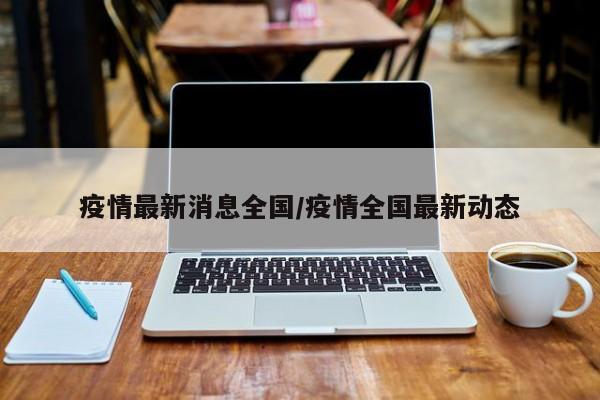疫情最新消息全国/疫情全国最新动态