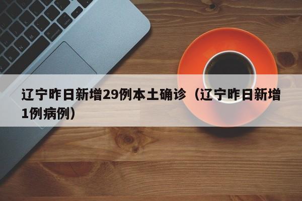 辽宁昨日新增29例本土确诊(辽宁昨日新增1例病例)