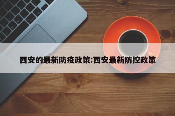 西安的最新防疫政策:西安最新防控政策