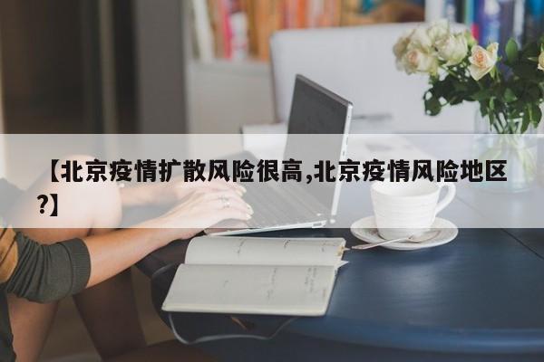 【北京疫情扩散风险很高,北京疫情风险地区?】