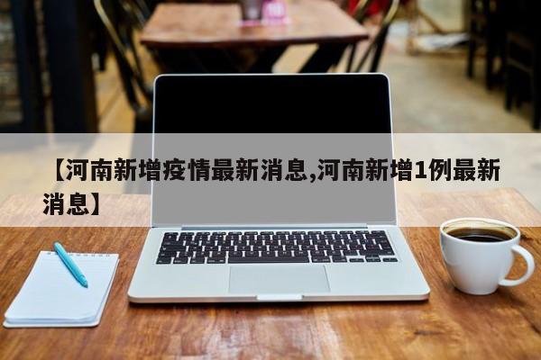 【河南新增疫情最新消息,河南新增1例最新消息】