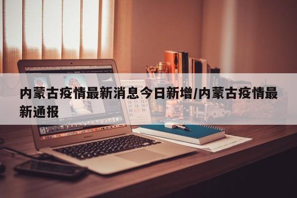 内蒙古疫情最新消息今日新增/内蒙古疫情最新通报