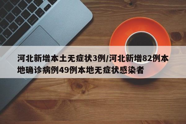 河北新增本土无症状3例/河北新增82例本地确诊病例49例本地无症状感染者