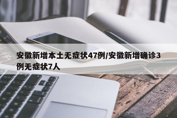 安徽新增本土无症状47例/安徽新增确诊3例无症状7人