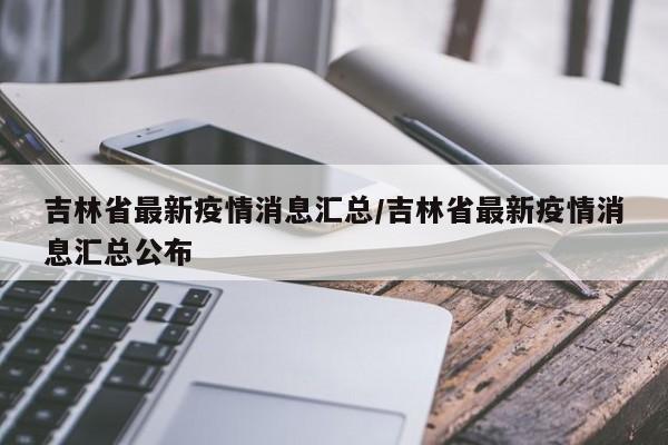 吉林省最新疫情消息汇总/吉林省最新疫情消息汇总公布