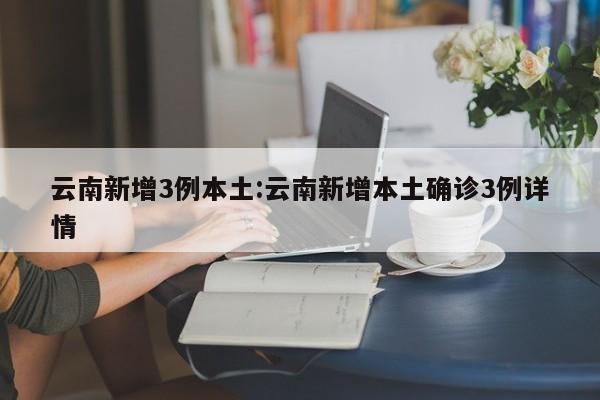 云南新增3例本土:云南新增本土确诊3例详情